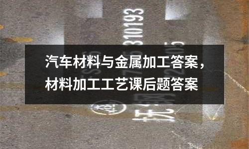 汽车材料与金属加工答案，材料加工工艺课后题答案