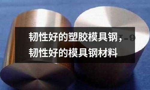 韧性好的塑胶模具钢，韧性好的模具钢材料