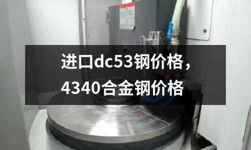 进口dc53钢价格，4340合金钢价格