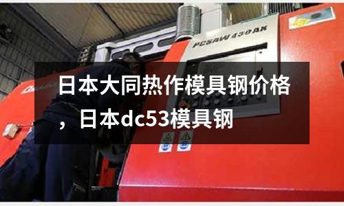 日本大同热作模具钢价格，日本dc53模具钢