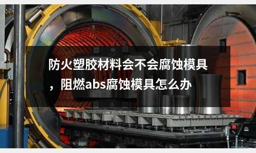 防火塑胶材料会不会腐蚀模具，阻燃abs腐蚀模具怎么办