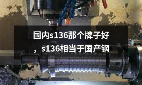 国内s136那个牌子好，s136相当于国产钢