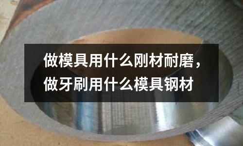 做模具用什么刚材耐磨，做牙刷用什么模具钢材