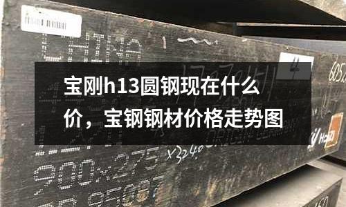 宝刚h13圆钢现在什么价，宝钢钢材价格走势图