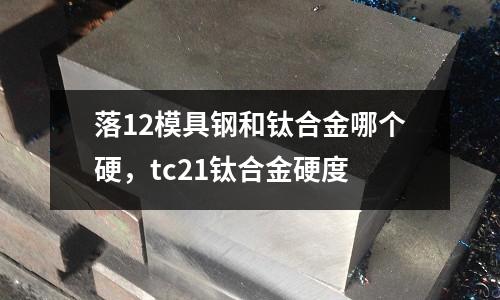 落12模具钢和钛合金哪个硬，tc21钛合金硬度