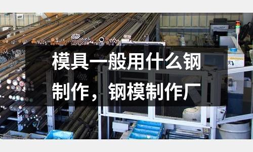 模具一般用什么钢制作，钢模制作厂