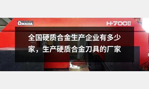 全国硬质合金生产企业有多少家，生产硬质合金刀具的厂家