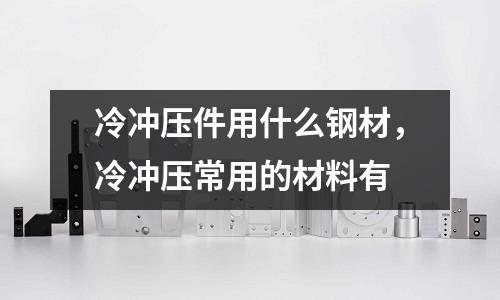 冷冲压件用什么钢材，冷冲压常用的材料有