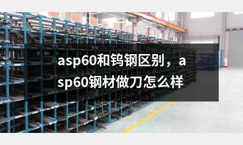 asp60和钨钢区别，asp60钢材做刀怎么样