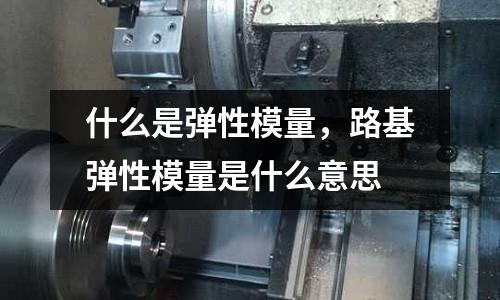 什么是弹性模量，路基弹性模量是什么意思