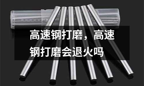 高速钢打磨，高速钢打磨会退火吗