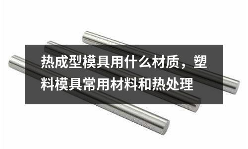 热成型模具用什么材质，塑料模具常用材料和热处理