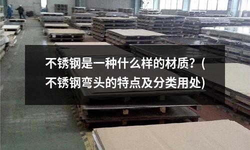 不锈钢是一种什么样的材质？(不锈钢弯头的特点及分类用处)