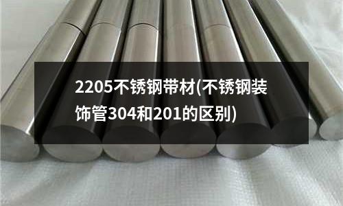 2205不锈钢带材(不锈钢装饰管304和201的区别)