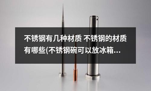 不锈钢有几种材质 不锈钢的材质有哪些(不锈钢碗可以放冰箱吗)