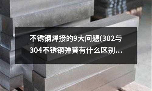 不锈钢焊接的9大问题(302与304不锈钢弹簧有什么区别)