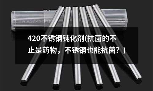 420不锈钢钝化剂(抗菌的不止是药物，不锈钢也能抗菌？)