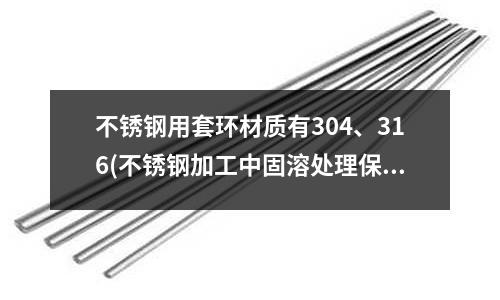 不锈钢用套环材质有304、316(不锈钢加工中固溶处理保温时间及冷却)