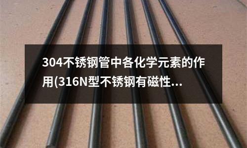 304不锈钢管中各化学元素的作用(316N型不锈钢有磁性吗？)