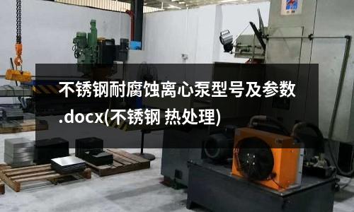 不锈钢耐腐蚀离心泵型号及参数.docx(不锈钢 热处理)