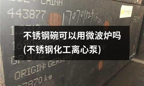 不锈钢碗可以用微波炉吗(不锈钢化工离心泵)