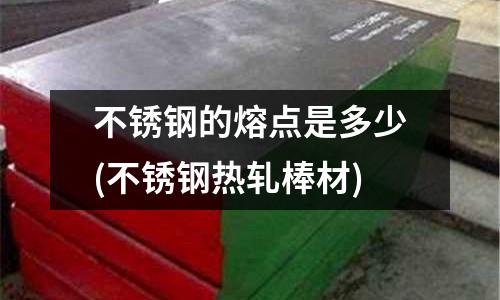 不锈钢的熔点是多少(不锈钢热轧棒材)