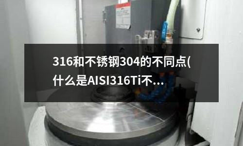 316和不锈钢304的不同点(什么是AISI316Ti不锈钢？)