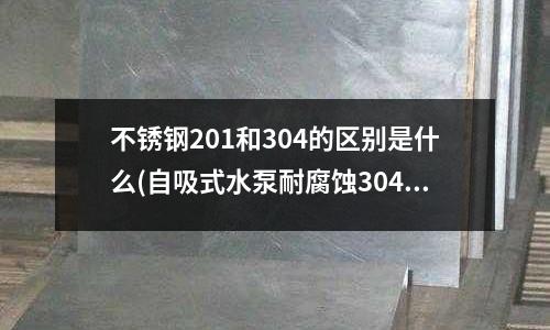 不锈钢201和304的区别是什么(自吸式水泵耐腐蚀304不锈钢泵自吸泵)