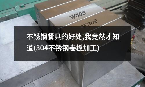不锈钢餐具的好处,我竟然才知道(304不锈钢卷板加工)