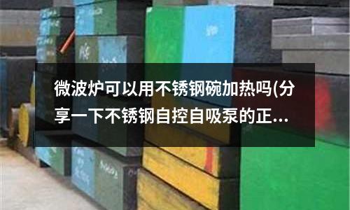微波炉可以用不锈钢碗加热吗(分享一下不锈钢自控自吸泵的正确安装方法)