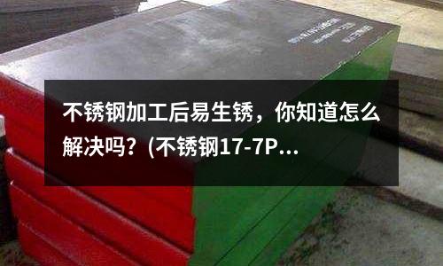 不锈钢加工后易生锈，你知道怎么解决吗？(不锈钢17-7PH材质耐腐蚀性能)