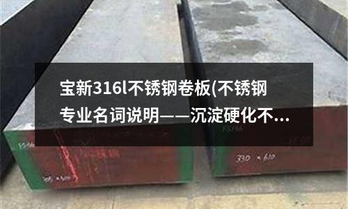 宝新316l不锈钢卷板(不锈钢专业名词说明——沉淀硬化不锈钢)