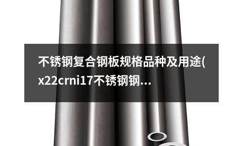 不锈钢复合钢板规格品种及用途(x22crni17不锈钢钢板)