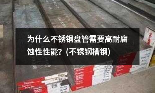 为什么不锈钢盘管需要高耐腐蚀性性能？(不锈钢槽钢)