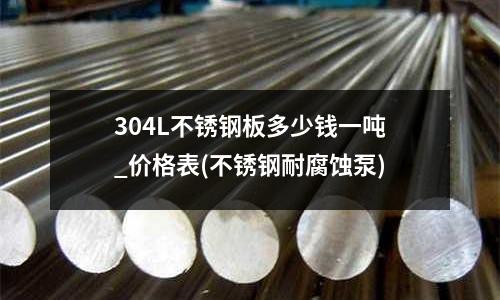 304L不锈钢板多少钱一吨_价格表(不锈钢耐腐蚀泵)