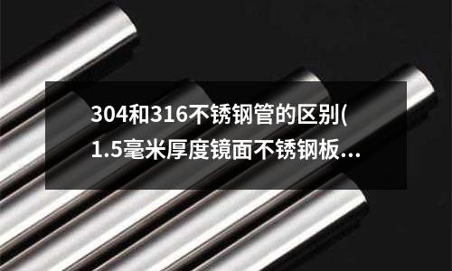 304和316不锈钢管的区别(1.5毫米厚度镜面不锈钢板尺寸规格)