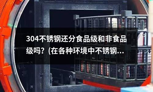 304不锈钢还分食品级和非食品级吗？(在各种环境中不锈钢的耐腐蚀性能)
