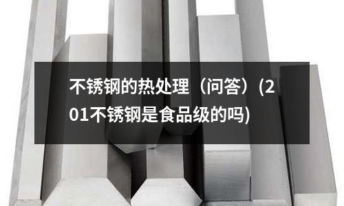 不锈钢的热处理（问答）(201不锈钢是食品级的吗)