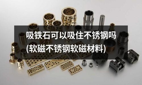 吸铁石可以吸住不锈钢吗(软磁不锈钢软磁材料)