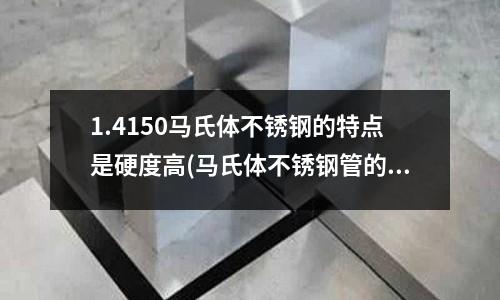 1.4150马氏体不锈钢的特点是硬度高(马氏体不锈钢管的力学性能及耐腐蚀性能)