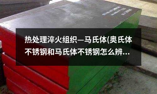热处理淬火组织—马氏体(奥氏体不锈钢和马氏体不锈钢怎么辨别)