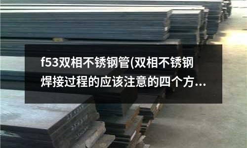 f53双相不锈钢管(双相不锈钢焊接过程的应该注意的四个方面)