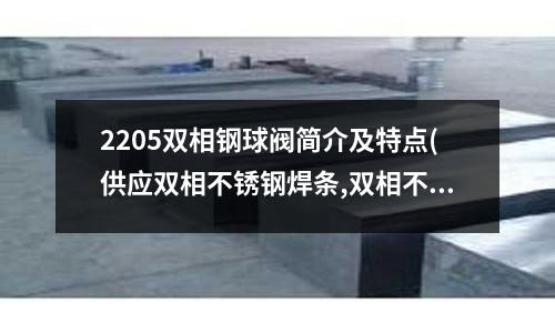 2205双相钢球阀简介及特点(供应双相不锈钢焊条,双相不锈钢焊丝报价)