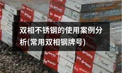 双相不锈钢的使用案例分析(常用双相钢牌号)