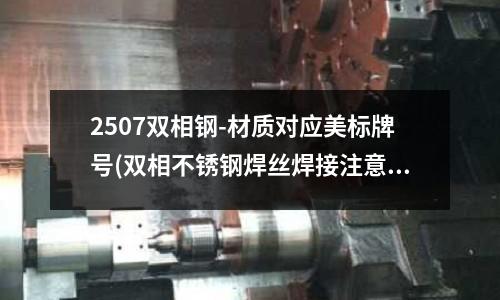 2507双相钢-材质对应美标牌号(双相不锈钢焊丝焊接注意事项)