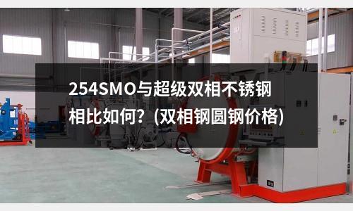 254SMO与超级双相不锈钢相比如何？(双相钢圆钢价格)