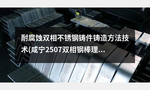 耐腐蚀双相不锈钢铸件铸造方法技术(咸宁2507双相钢棒理论重量表)