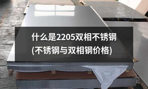 什么是2205双相不锈钢(不锈钢与双相钢价格)