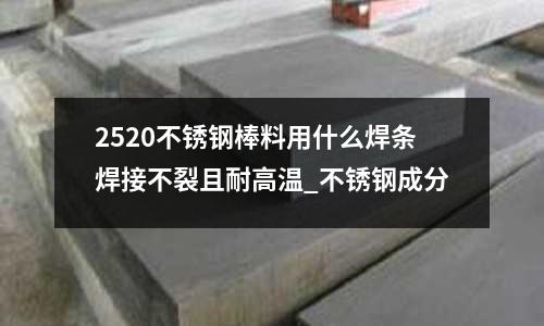 2520不锈钢棒料用什么焊条焊接不裂且耐高温_不锈钢成分
