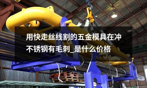 用快走丝线割的五金模具在冲不锈钢有毛刺_是什么价格